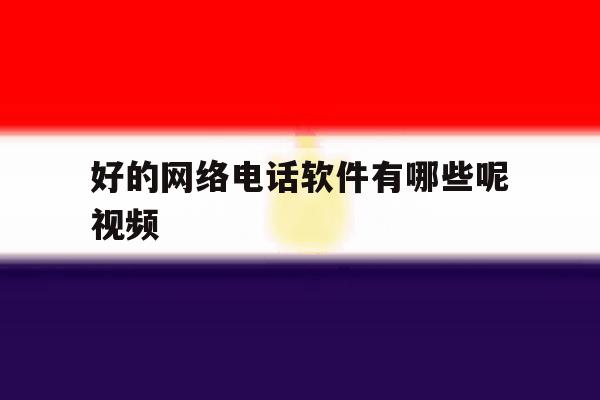 好的网络电话软件有哪些呢视频 好的网络电话软件有哪些呢视频