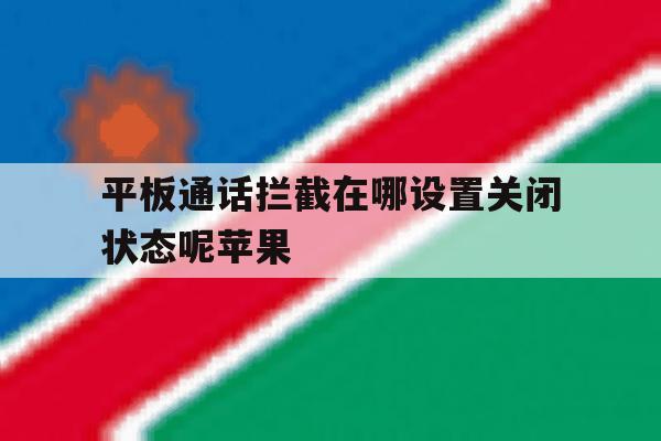平板通话拦截在哪设置关闭状态呢苹果的简单介绍 平板通话拦截在哪设置关闭状态呢苹果的简单介绍