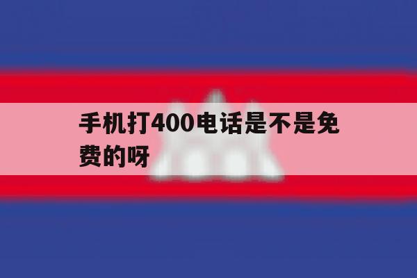 手机打400电话是不是免费的呀的简单介绍 手机打400电话是不是免费的呀的简单介绍