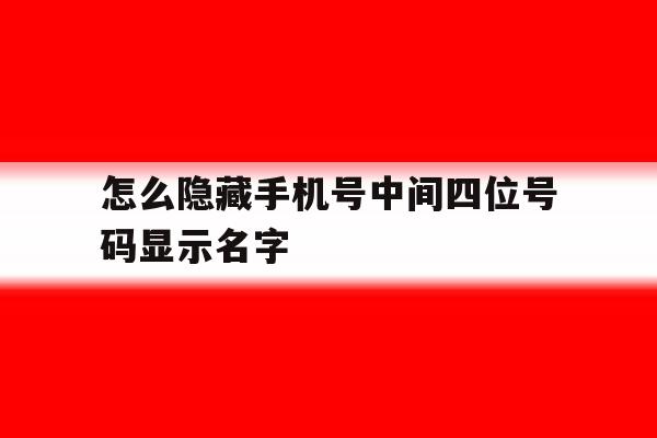 怎么隐藏手机号中间四位号码显示名字 怎么隐藏手机号中间四位号码显示名字