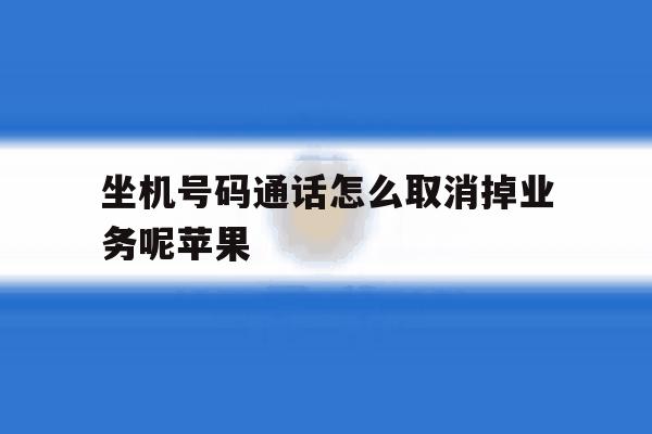 关于坐机号码通话怎么取消掉业务呢苹果的信息 关于坐机号码通话怎么取消掉业务呢苹果的信息