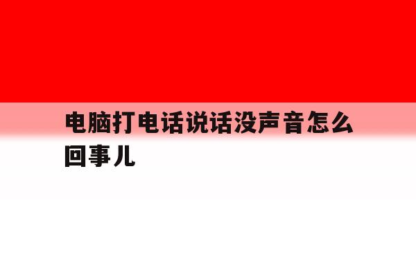电脑打电话说话没声音怎么回事儿 电脑打电话说话没声音怎么回事儿