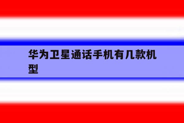 华为卫星通话手机有几款机型 华为卫星通话手机有几款机型