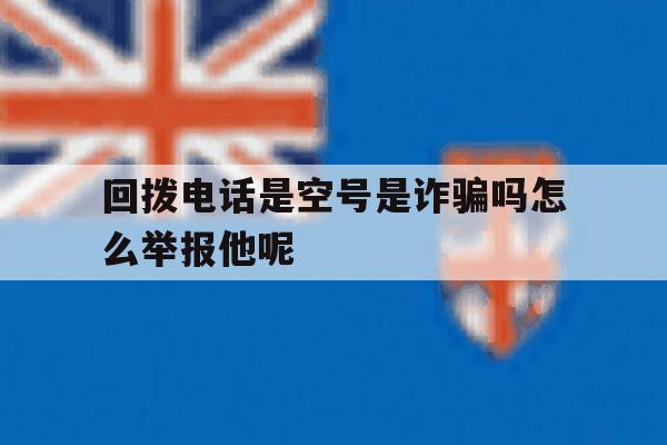 包含回拨电话是空号是诈骗吗怎么举报他呢的词条 包含回拨电话是空号是诈骗吗怎么举报他呢的词条