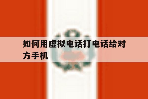 如何用虚拟电话打电话给对方手机 如何用虚拟电话打电话给对方手机