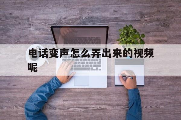 电话变声怎么弄出来的视频呢 电话变声怎么弄出来的视频呢