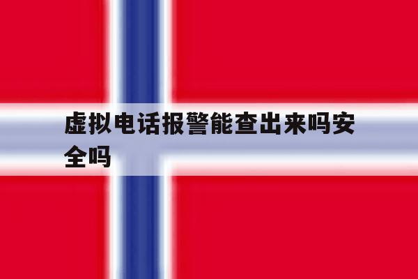 虚拟电话报警能查出来吗安全吗 虚拟电话报警能查出来吗安全吗