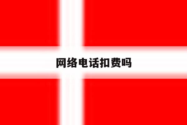 网络电话扣费吗 网络电话扣费吗