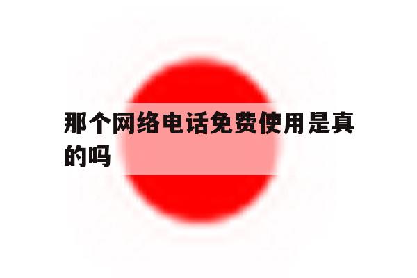 那个网络电话免费使用是真的吗 那个网络电话免费使用是真的吗